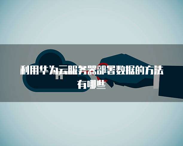 利用华为云服务器部署数据的方法有哪些