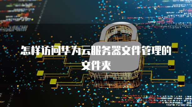 怎样访问华为云服务器文件管理的文件夹