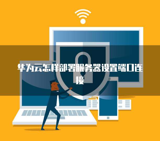 华为云怎样部署服务器设置端口连接