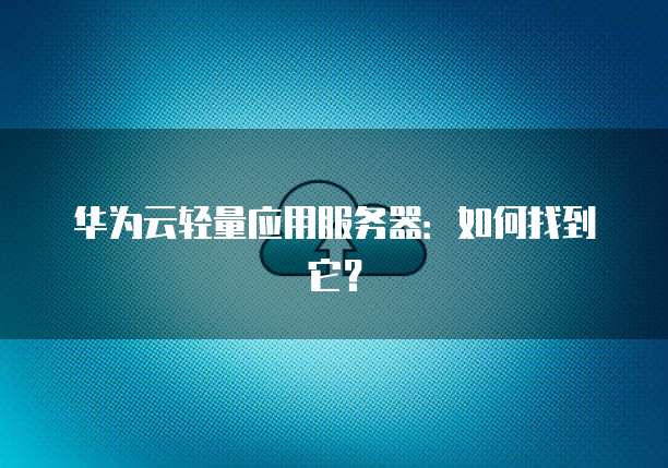华为云轻量应用服务器：如何找到它？