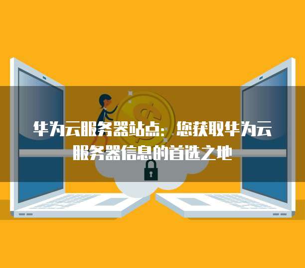 华为云服务器站点：您获取华为云服务器信息的首选之地