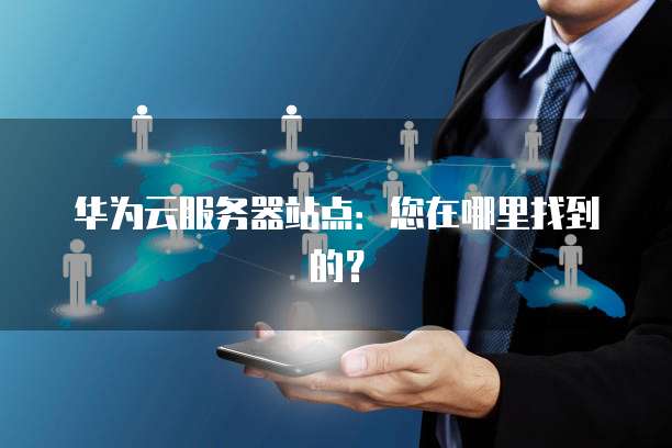 华为云服务器站点：您在哪里找到的？