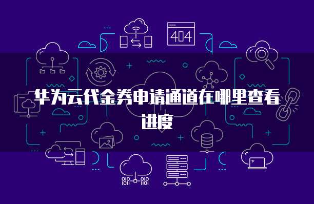 华为云代金券申请通道在哪里查看进度
