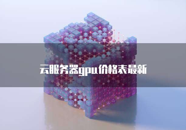 云服务器GPU价格表最新
