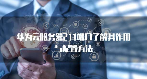 华为云服务器211端口了解其作用与配置方法