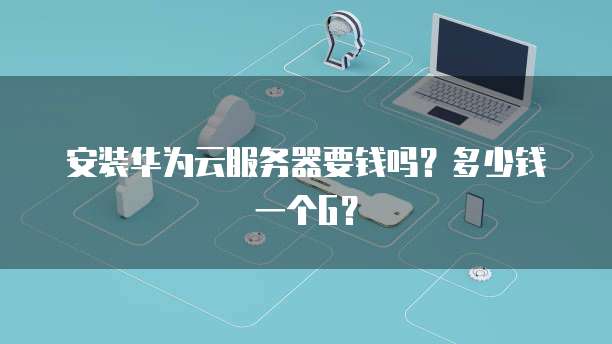 安装华为云服务器要钱吗？多少钱一个G？