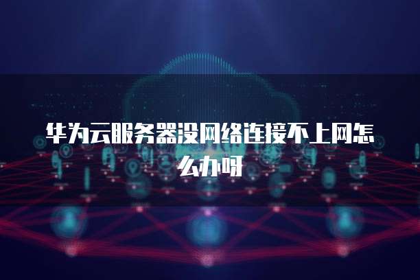 华为云服务器没网络连接不上网怎么办呀