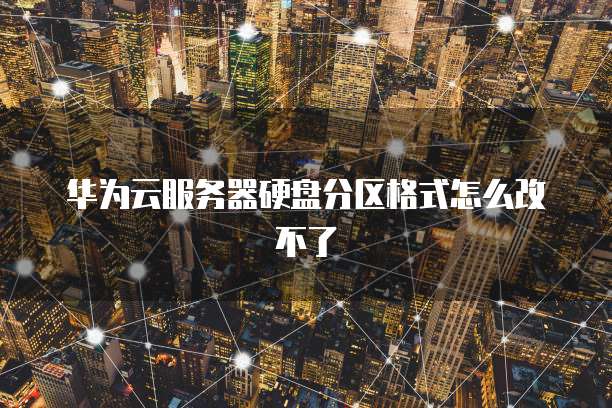 华为云服务器硬盘分区格式怎么改不了