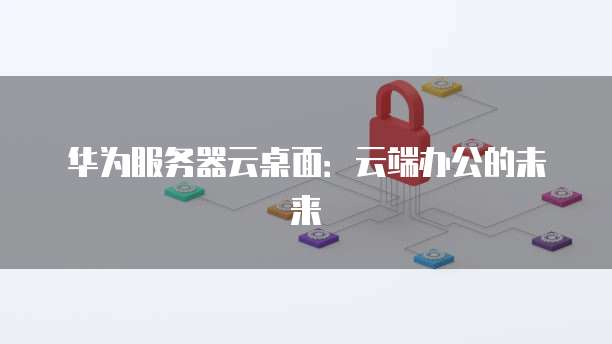 华为服务器云桌面：云端办公的未来