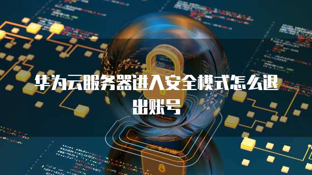 华为云服务器进入安全模式怎么退出账号