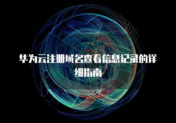 华为云注册域名查看信息记录的详细指南