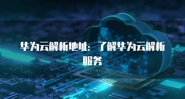 华为云解析地址：了解华为云解析服务