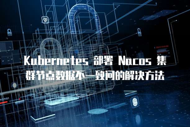 Kubernetes 部署 Nacos 集群节点数据不一致问的解决方法