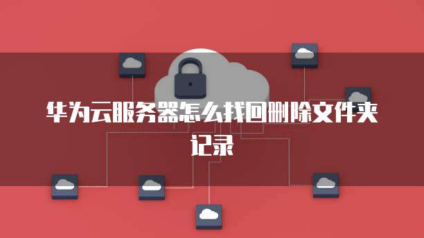 华为云服务器怎么找回删除文件夹记录