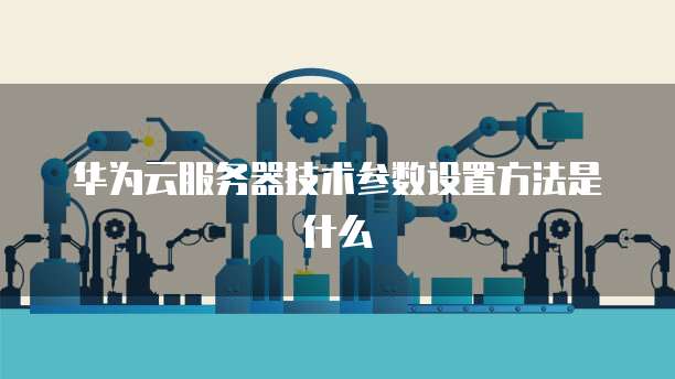 华为云服务器技术参数设置方法是什么