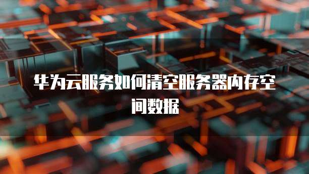 华为云服务如何清空服务器内存空间数据