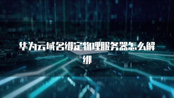 华为云域名绑定物理服务器怎么解绑
