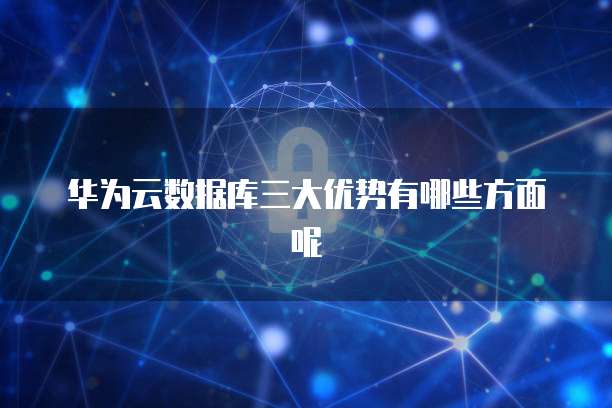 华为云数据库三大优势有哪些方面呢
