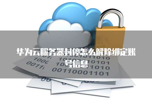 华为云服务器封停怎么解除绑定账号信息