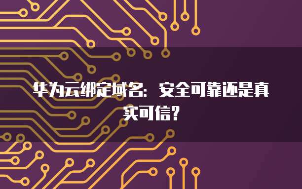 华为云绑定域名：安全可靠还是真实可信？