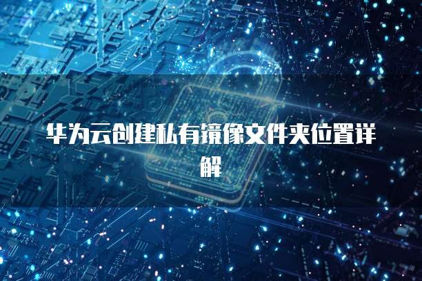华为云创建私有镜像文件夹位置详解