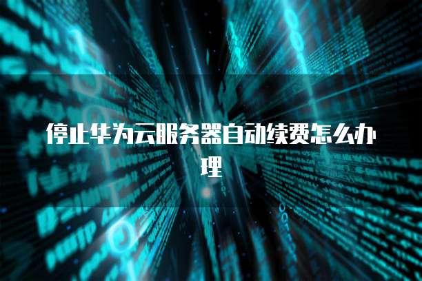 停止华为云服务器自动续费怎么办理
