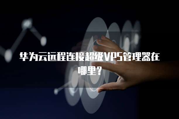 华为云远程连接超级VPS管理器在哪里？