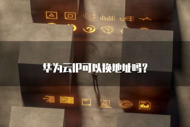 华为云IP可以换地址吗？