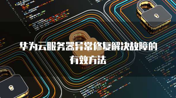 华为云服务器异常修复解决故障的有效方法