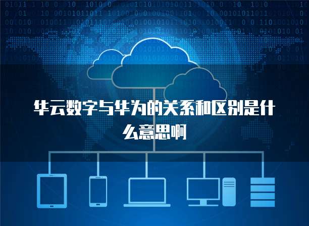 华云数字与华为的关系和区别是什么意思啊