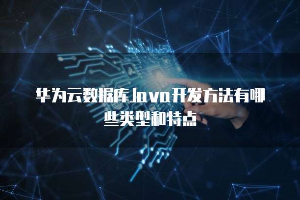 华为云数据库Java开发方法有哪些类型和特点