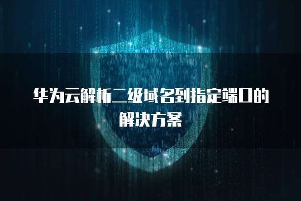 华为云解析二级域名到指定端口的解决方案
