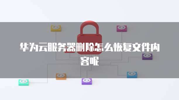 华为云服务器删除怎么恢复文件内容呢