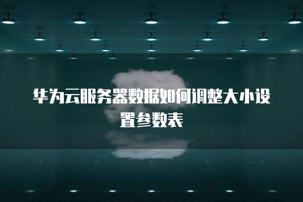 华为云服务器数据如何调整大小设置参数表