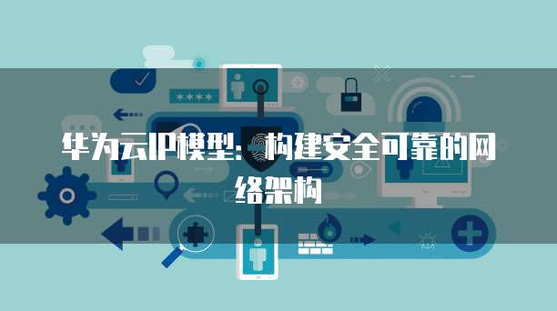 华为云IP模型：构建安全可靠的网络架构