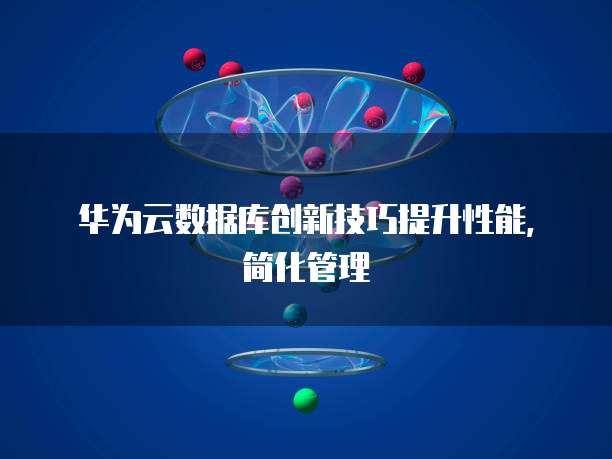 华为云数据库创新技巧提升性能，简化管理