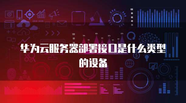 华为云服务器部署接口是什么类型的设备