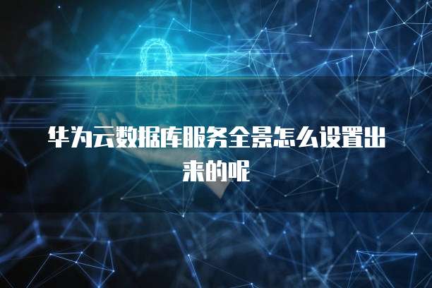 华为云数据库服务全景怎么设置出来的呢