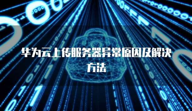 华为云上传服务器异常原因及解决方法