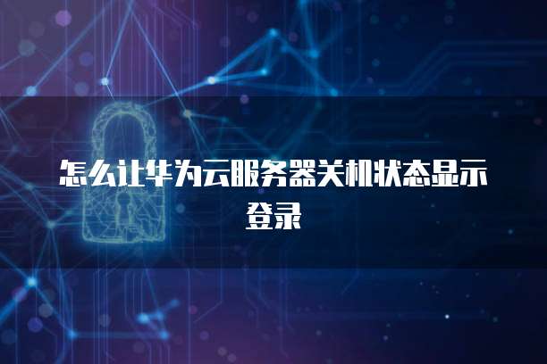 怎么让华为云服务器关机状态显示登录
