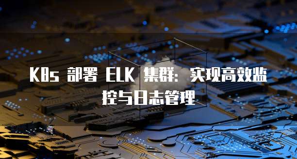 K8s 部署 ELK 集群：实现高效监控与日志管理
