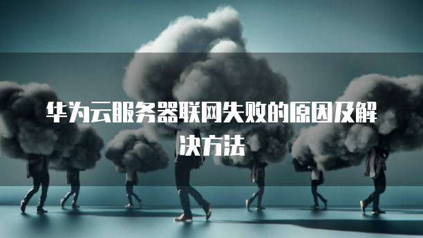 华为云服务器联网失败的原因及解决方法