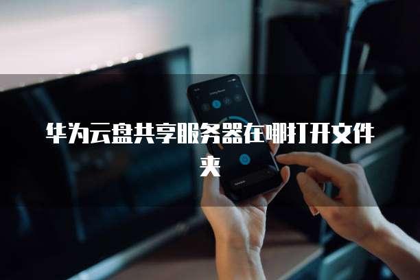 华为云盘共享服务器在哪打开文件夹