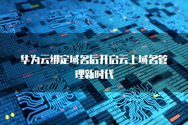 华为云绑定域名后开启云上域名管理新时代