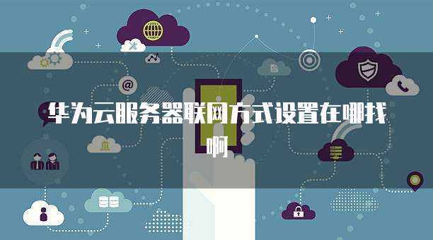 华为云服务器联网方式设置在哪找啊