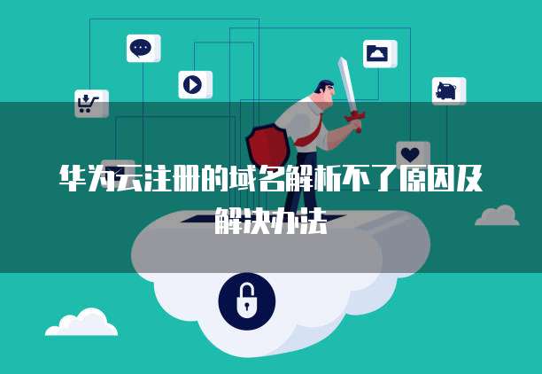 华为云注册的域名解析不了原因及解决办法