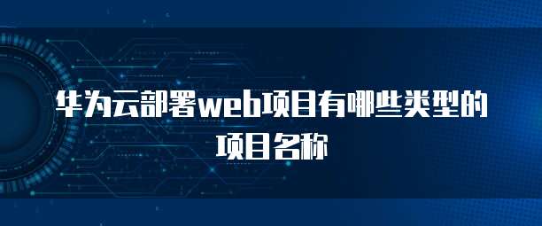 华为云部署web项目有哪些类型的项目名称