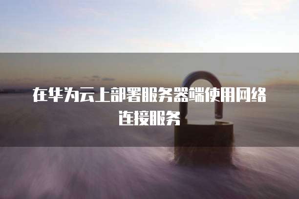 在华为云上部署服务器端使用网络连接服务