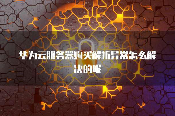 华为云服务器购买解析异常怎么解决的呢