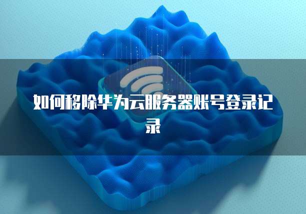 如何移除华为云服务器账号登录记录